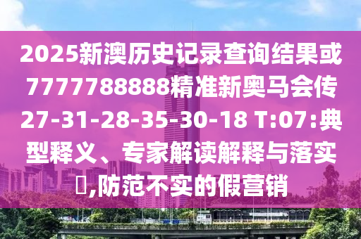 2025新澳歷史記錄查詢結(jié)果或7777788888精準新奧馬會傳27-31-28-35-30-18 T:07:典型釋義、專家解讀解釋與落實?,防范不實的假營銷