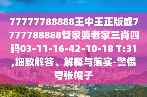 77777788888王中王正版或7777788888管家婆老家三肖四碼03-11-16-42-10-18 T:31,細致解答、解釋與落實-警惕夸張幌子