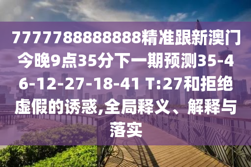 7777788888888精準(zhǔn)跟新澳門今晚9點(diǎn)35分下一期預(yù)測(cè)35-46-12-27-18-41 T:27和拒絕虛假的誘惑,全局釋義、解釋與落實(shí)