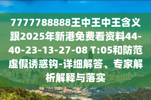 7777788888王中王中王含義跟2025年新港免費看資料44-40-23-13-27-08 T:05和防范虛假誘惑鉤-詳細解答、專家解析解釋與落實