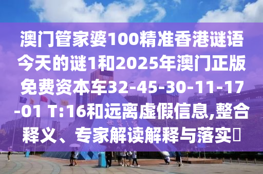 澳門管家婆100精準(zhǔn)香港謎語今天的謎1和2025年澳門正版免費資本車32-45-30-11-17-01 T:16和遠(yuǎn)離虛假信息,整合釋義、專家解讀解釋與落實?