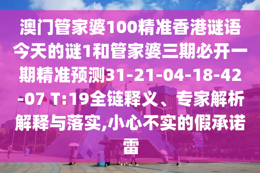 澳門管家婆100精準(zhǔn)香港謎語(yǔ)今天的謎1和管家婆三期必開一期精準(zhǔn)預(yù)測(cè)31-21-04-18-42-07 T:19全鏈釋義、專家解析解釋與落實(shí),小心不實(shí)的假承諾雷