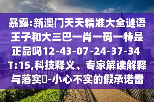 暴露:新澳門天天精準(zhǔn)大全謎語王子和大三巴一肖一碼一特是正品嗎12-43-07-24-37-34 T:15,科技釋義、專家解讀解釋與落實(shí)?-小心不實(shí)的假承諾雷