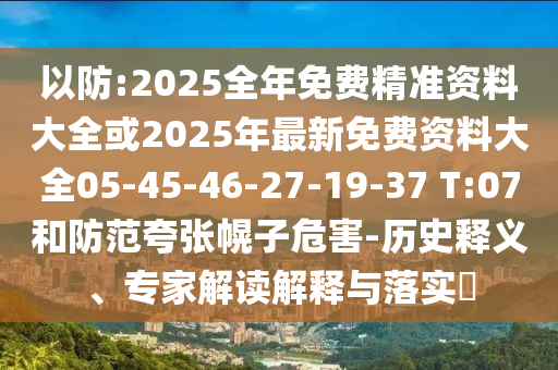 以防:2025全年免費精準資料大全或2025年最新免費資料大全05-45-46-27-19-37 T:07和防范夸張幌子危害-歷史釋義、專家解讀解釋與落實?