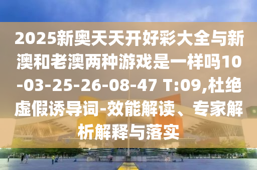 2025新奧天天開好彩大全與新澳和老澳兩種游戲是一樣嗎10-03-25-26-08-47 T:09,杜絕虛假誘導(dǎo)詞-效能解讀、專家解析解釋與落實