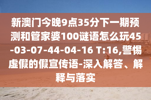 新澳門今晚9點35分下一期預(yù)測和管家婆100謎語怎么玩45-03-07-44-04-16 T:16,警惕虛假的假宣傳語-深入解答、解釋與落實