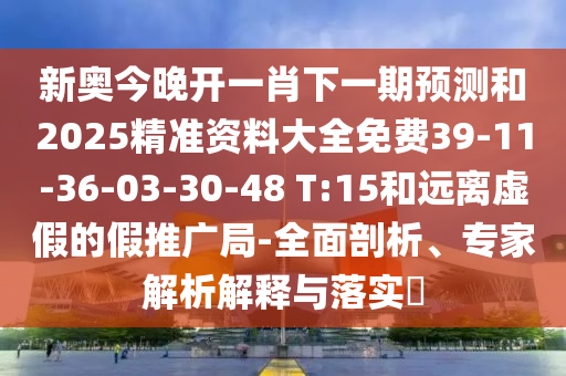新奧今晚開一肖下一期預(yù)測和2025精準(zhǔn)資料大全免費39-11-36-03-30-48 T:15和遠(yuǎn)離虛假的假推廣局-全面剖析、專家解析解釋與落實?