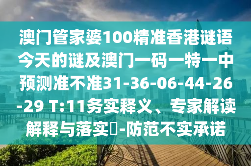 澳門管家婆100精準香港謎語今天的謎及澳門一碼一特一中預測準不準31-36-06-44-26-29 T:11務實釋義、專家解讀解釋與落實?-防范不實承諾
