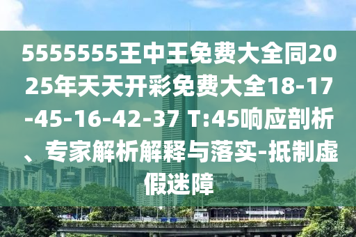 5555555王中王免費大全同2025年天天開彩免費大全18-17-45-16-42-37 T:45響應(yīng)剖析、專家解析解釋與落實-抵制虛假迷障