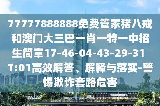 77777888888免費(fèi)管家豬八戒和澳門(mén)大三巴一肖一特一中招生簡(jiǎn)章17-46-04-43-29-31 T:01高效解答、解釋與落實(shí)-警惕欺詐套路危害