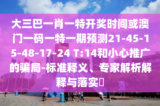 大三巴一肖一特開獎(jiǎng)時(shí)間或澳門一碼一特一期預(yù)測(cè)21-45-15-48-17-24 T:14和小心推廣的騙局-標(biāo)準(zhǔn)釋義、專家解析解釋與落實(shí)?