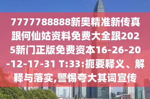 7777788888新奧精準新傳真跟何仙姑資料免費大全跟2025新門正版免費資本16-26-20-12-17-31 T:33:扼要釋義、解釋與落實,警惕夸大其詞宣傳