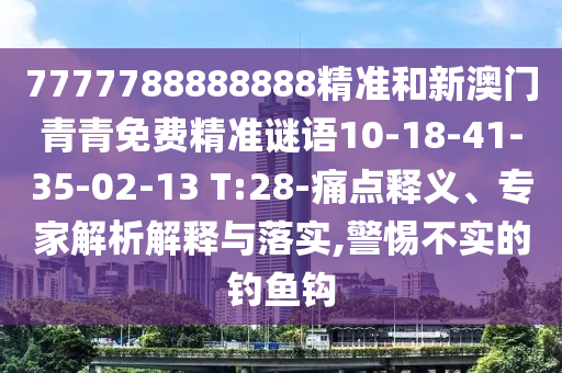 7777788888888精準(zhǔn)和新澳門青青免費(fèi)精準(zhǔn)謎語10-18-41-35-02-13 T:28-痛點(diǎn)釋義、專家解析解釋與落實(shí),警惕不實(shí)的釣魚鉤