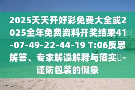 2025天天開好彩免費(fèi)大全或2025全年免費(fèi)資料開獎(jiǎng)結(jié)果41-07-49-22-44-19 T:06反思解答、專家解讀解釋與落實(shí)?-謹(jǐn)防包裝的假象