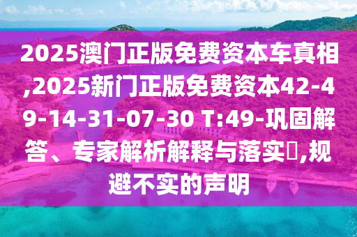 2025澳門正版免費(fèi)資本車真相,2025新門正版免費(fèi)資本42-49-14-31-07-30 T:49-鞏固解答、專家解析解釋與落實(shí)?,規(guī)避不實(shí)的聲明