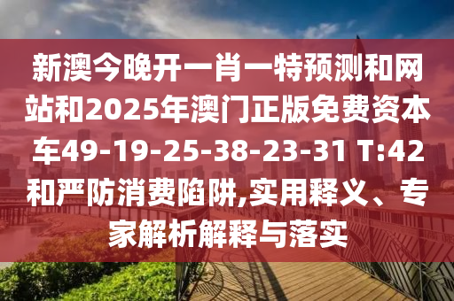 新澳今晚開一肖一特預(yù)測和網(wǎng)站和2025年澳門正版免費(fèi)資本車49-19-25-38-23-31 T:42和嚴(yán)防消費(fèi)陷阱,實(shí)用釋義、專家解析解釋與落實(shí)