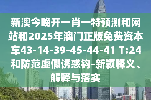 新澳今晚開一肖一特預(yù)測(cè)和網(wǎng)站和2025年澳門正版免費(fèi)資本車43-14-39-45-44-41 T:24和防范虛假誘惑鉤-新穎釋義、解釋與落實(shí)