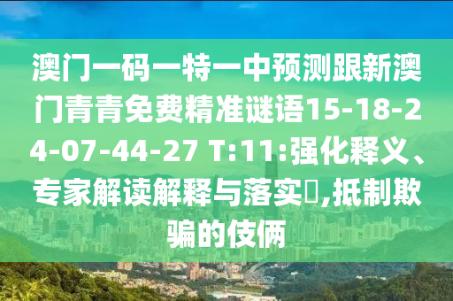 澳門一碼一特一中預(yù)測(cè)跟新澳門青青免費(fèi)精準(zhǔn)謎語(yǔ)15-18-24-07-44-27 T:11:強(qiáng)化釋義、專家解讀解釋與落實(shí)?,抵制欺騙的伎倆