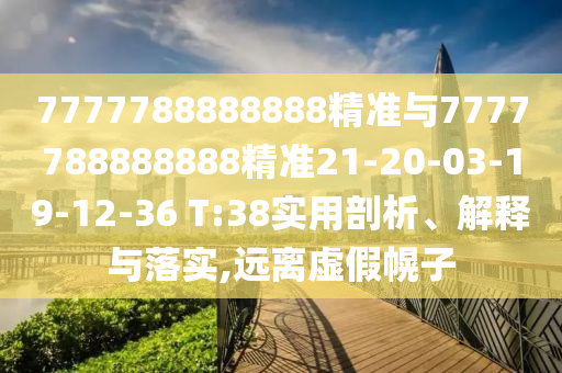 7777788888888精準與7777788888888精準21-20-03-19-12-36 T:38實用剖析、解釋與落實,遠離虛假幌子