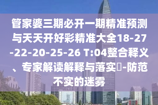 管家婆三期必開(kāi)一期精準(zhǔn)預(yù)測(cè)與天天開(kāi)好彩精準(zhǔn)大全18-27-22-20-25-26 T:04整合釋義、專(zhuān)家解讀解釋與落實(shí)?-防范不實(shí)的迷霧