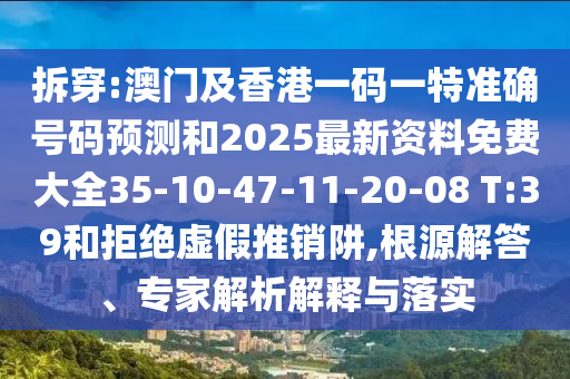 拆穿:澳門(mén)及香港一碼一特準(zhǔn)確號(hào)碼預(yù)測(cè)和2025最新資料免費(fèi)大全35-10-47-11-20-08 T:39和拒絕虛假推銷(xiāo)阱,根源解答、專(zhuān)家解析解釋與落實(shí)