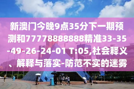新澳門今晚9點(diǎn)35分下一期預(yù)測和77778888888精準(zhǔn)33-35-49-26-24-01 T:05,社會釋義、解釋與落實(shí)-防范不實(shí)的迷霧