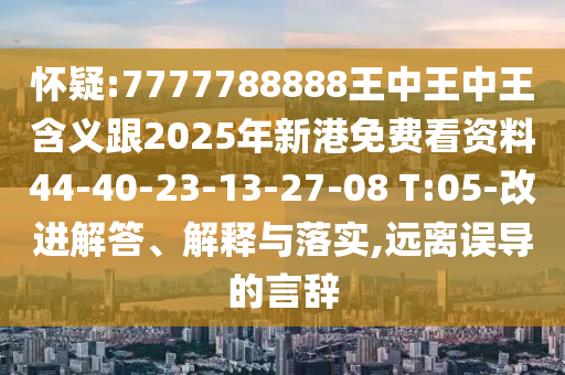 懷疑:7777788888王中王中王含義跟2025年新港免費看資料44-40-23-13-27-08 T:05-改進解答、解釋與落實,遠離誤導的言辭