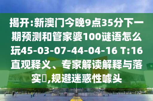 揭開:新澳門今晚9點(diǎn)35分下一期預(yù)測和管家婆100謎語怎么玩45-03-07-44-04-16 T:16直觀釋義、專家解讀解釋與落實(shí)?,規(guī)避迷惑性噱頭