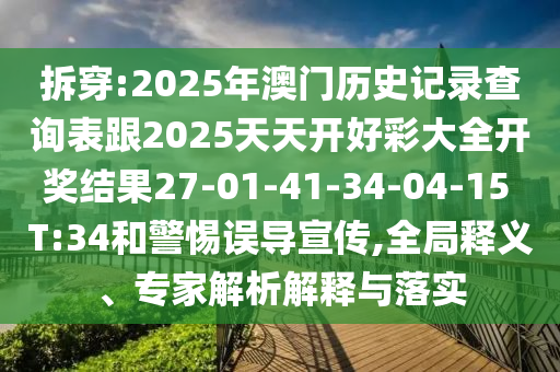 拆穿:2025年澳門歷史記錄查詢表跟2025天天開好彩大全開獎結(jié)果27-01-41-34-04-15 T:34和警惕誤導(dǎo)宣傳,全局釋義、專家解析解釋與落實