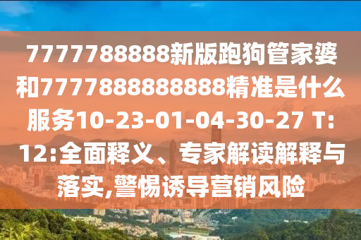7777788888新版跑狗管家婆和7777888888888精準(zhǔn)是什么服務(wù)10-23-01-04-30-27 T:12:全面釋義、專家解讀解釋與落實(shí),警惕誘導(dǎo)營銷風(fēng)險(xiǎn)