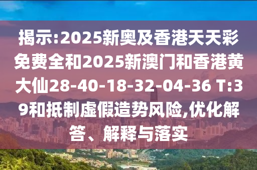 揭示:2025新奧及香港天天彩免費(fèi)全和2025新澳門和香港黃大仙28-40-18-32-04-36 T:39和抵制虛假造勢(shì)風(fēng)險(xiǎn),優(yōu)化解答、解釋與落實(shí)