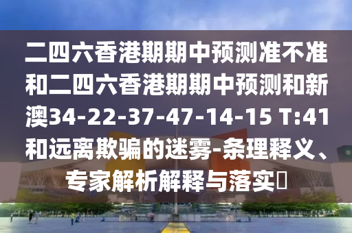 二四六香港期期中預(yù)測(cè)準(zhǔn)不準(zhǔn)和二四六香港期期中預(yù)測(cè)和新澳34-22-37-47-14-15 T:41和遠(yuǎn)離欺騙的迷霧-條理釋義、專家解析解釋與落實(shí)?