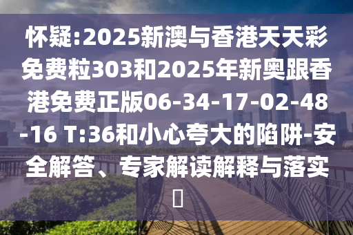懷疑:2025新澳與香港天天彩免費粒303和2025年新奧跟香港免費正版06-34-17-02-48-16 T:36和小心夸大的陷阱-安全解答、專家解讀解釋與落實?