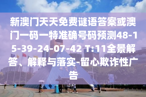 新澳門天天免費謎語答案或澳門一碼一特準(zhǔn)確號碼預(yù)測48-15-39-24-07-42 T:11全景解答、解釋與落實-留心欺詐性廣告