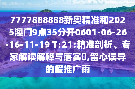 7777888888新奧精準(zhǔn)和2025澳門(mén)9點(diǎn)35分開(kāi)0601-06-26-16-11-19 T:21:精準(zhǔn)剖析、專(zhuān)家解讀解釋與落實(shí)?,留心誤導(dǎo)的假推廣雨
