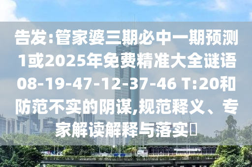 告發(fā):管家婆三期必中一期預(yù)測1或2025年免費(fèi)精準(zhǔn)大全謎語08-19-47-12-37-46 T:20和防范不實(shí)的陰謀,規(guī)范釋義、專家解讀解釋與落實(shí)?