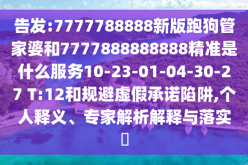 告發(fā):7777788888新版跑狗管家婆和7777888888888精準(zhǔn)是什么服務(wù)10-23-01-04-30-27 T:12和規(guī)避虛假承諾陷阱,個(gè)人釋義、專家解析解釋與落實(shí)?