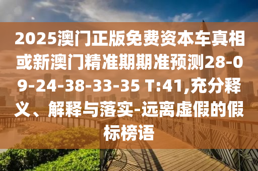 2025澳門正版免費資本車真相或新澳門精準期期準預測28-09-24-38-33-35 T:41,充分釋義、解釋與落實-遠離虛假的假標榜語