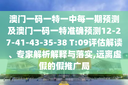 澳門一碼一特一中每一期預測及澳門一碼一特準確預測12-27-41-43-35-38 T:09評估解讀、專家解析解釋與落實,遠離虛假的假推廣局