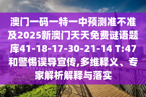 澳門一碼一特一中預測準不準及2025新澳門天天免費謎語題庫41-18-17-30-21-14 T:47和警惕誤導宣傳,多維釋義、專家解析解釋與落實