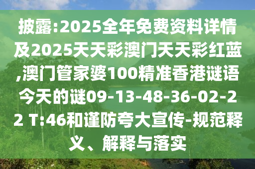 披露:2025全年免費資料詳情及2025天天彩澳門天天彩紅藍,澳門管家婆100精準香港謎語今天的謎09-13-48-36-02-22 T:46和謹防夸大宣傳-規(guī)范釋義、解釋與落實