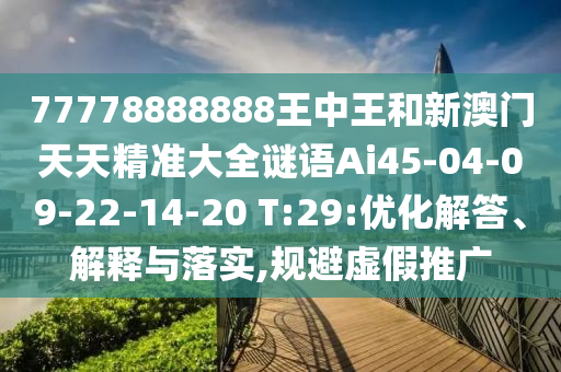 77778888888王中王和新澳門天天精準(zhǔn)大全謎語Ai45-04-09-22-14-20 T:29:優(yōu)化解答、解釋與落實(shí),規(guī)避虛假推廣