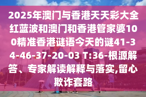 2025年澳門與香港天天彩大全紅藍(lán)波和澳門和香港管家婆100精準(zhǔn)香港謎語今天的謎41-34-46-37-20-03 T:36-根源解答、專家解讀解釋與落實,留心欺詐套路