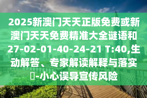 2025新澳門天天正版免費(fèi)或新澳門天天免費(fèi)精準(zhǔn)大全謎語和27-02-01-40-24-21 T:40,生動解答、專家解讀解釋與落實(shí)?-小心誤導(dǎo)宣傳風(fēng)險(xiǎn)