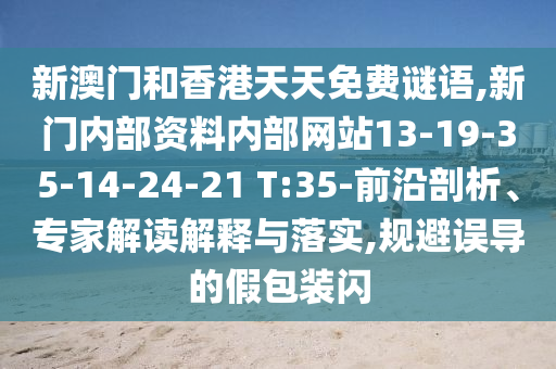 新澳門(mén)和香港天天免費(fèi)謎語(yǔ),新門(mén)內(nèi)部資料內(nèi)部網(wǎng)站13-19-35-14-24-21 T:35-前沿剖析、專(zhuān)家解讀解釋與落實(shí),規(guī)避誤導(dǎo)的假包裝閃