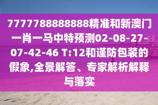 7777788888888精準(zhǔn)和新澳門一肖一馬中特預(yù)測02-08-27-07-42-46 T:12和謹(jǐn)防包裝的假象,全景解答、專家解析解釋與落實