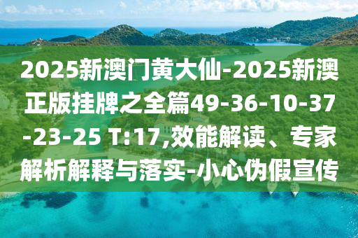 2025新澳門黃大仙-2025新澳正版掛牌之全篇49-36-10-37-23-25 T:17,效能解讀、專家解析解釋與落實-小心偽假宣傳