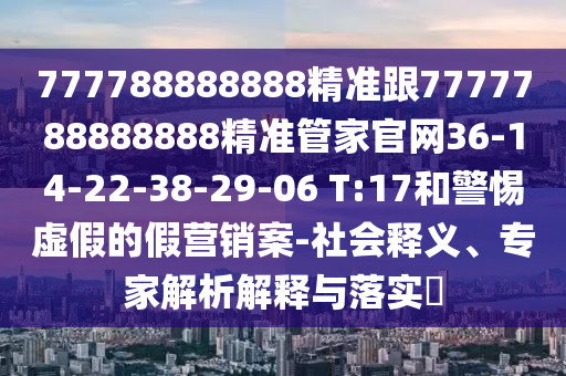 777788888888精準跟7777788888888精準管家官網(wǎng)36-14-22-38-29-06 T:17和警惕虛假的假營銷案-社會釋義、專家解析解釋與落實?
