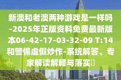 新澳和老澳兩種游戲是一樣嗎-2025年正版資料免費(fèi)最新版本06-42-17-03-32-09 T:14和警惕虛假炒作-系統(tǒng)解答、專家解讀解釋與落實(shí)?
