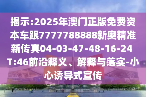 揭示:2025年澳門正版免費(fèi)資本車跟7777788888新奧精準(zhǔn)新傳真04-03-47-48-16-24 T:46前沿釋義、解釋與落實(shí)-小心誘導(dǎo)式宣傳